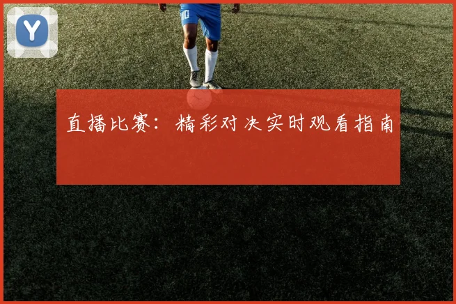 直播比赛：精彩对决实时观看指南