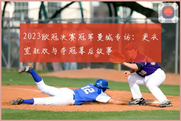 2023欧冠决赛冠军曼城专访：更衣室狂欢与夺冠幕后故事