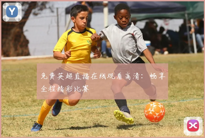 免费英超直播在线观看高清:畅享全程精彩比赛