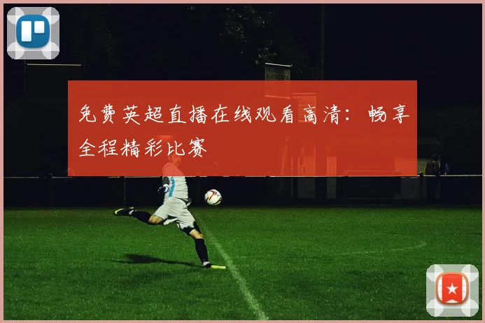免费英超直播在线观看高清:畅享全程精彩比赛